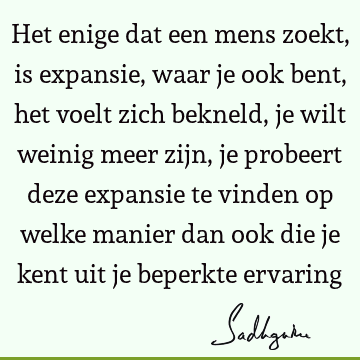 Het enige dat een mens zoekt, is expansie, waar je ook bent, het voelt zich bekneld, je wilt weinig meer zijn, je probeert deze expansie te vinden op welke