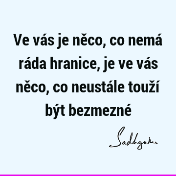 Ve vás je něco, co nemá ráda hranice, je ve vás něco, co neustále touží být bezmezné