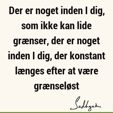 Der er noget inden i dig, som ikke kan lide grænser, der er noget inden i dig, der konstant længes efter at være grænselø