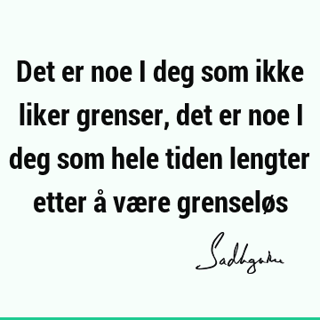 Det er noe i deg som ikke liker grenser, det er noe i deg som hele tiden lengter etter å være grenselø