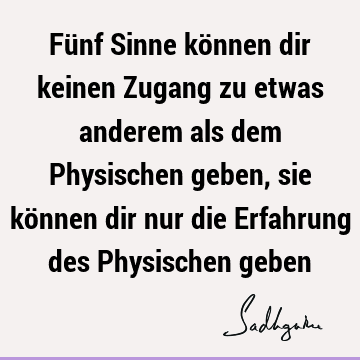 Fünf Sinne können dir keinen Zugang zu etwas anderem als dem Physischen geben, sie können dir nur die Erfahrung des Physischen