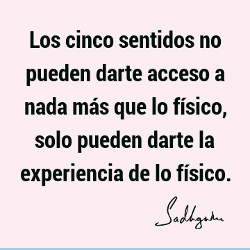 Los cinco sentidos no pueden darte acceso a nada más que lo físico, solo  pueden darte la experiencia de lo fí Sadhguru