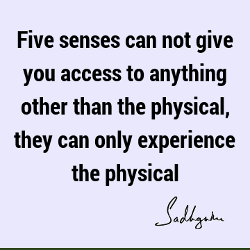 Five senses can not give you access to anything other than the physical, they can only experience the
