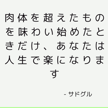 肉体を超えたものを味わい始めたときだけ、あなたは人生で楽になります