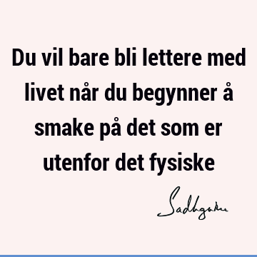 Du vil bare bli lettere med livet når du begynner å smake på det som er utenfor det