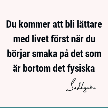 Du kommer att bli lättare med livet först när du börjar smaka på det som är bortom det