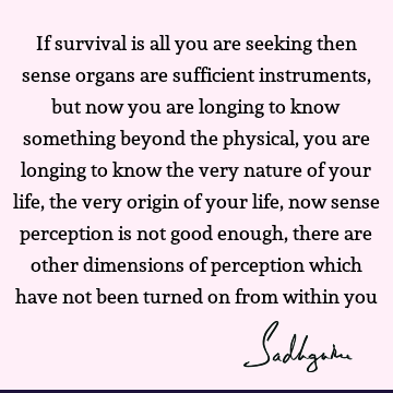 If survival is all you are seeking then sense organs are sufficient instruments, but now you are longing to know something beyond the physical, you are longing