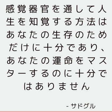 感覚器官を通して人生を知覚する方法はあなたの生存のためだけに十分であり、あなたの運命をマスターするのに十分ではありません