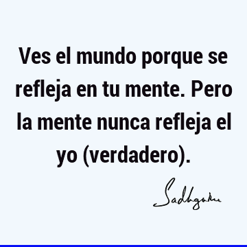 Ves el mundo porque se refleja en tu mente. Pero la mente nunca refleja el yo (verdadero)