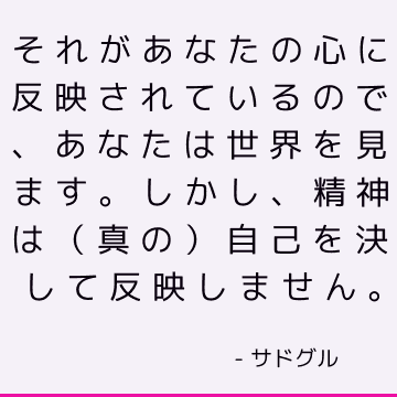 それがあなたの心に反映されているので、あなたは世界を見ます。 しかし、精神は（真の）自己を決して反映しません。