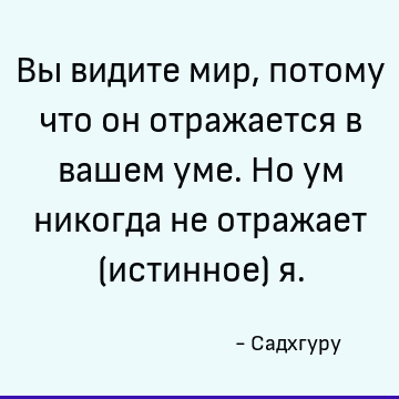 Вы видите мир, потому что он отражается в вашем уме. Но ум никогда не отражает (истинное) я