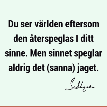 Du ser världen eftersom den återspeglas i ditt sinne. Men sinnet speglar aldrig det (sanna)