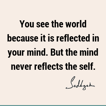 You see the world because it is reflected in your mind. But the mind never reflects the