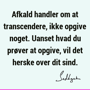 Afkald handler om at transcendere, ikke opgive noget. Uanset hvad du prøver at opgive, vil det herske over dit