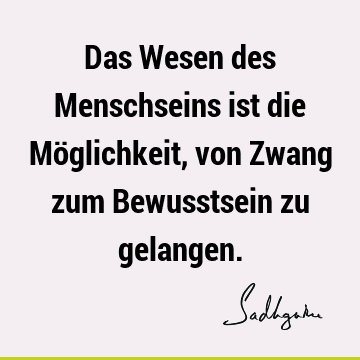 Das Wesen des Menschseins ist die Möglichkeit, von Zwang zum Bewusstsein zu