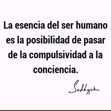 La esencia del ser humano es la posibilidad de pasar de la compulsividad a la