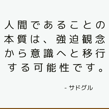 人間であることの本質は、強迫観念から意識へと移行する可能性です。