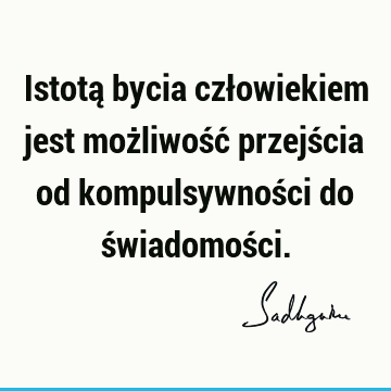 Istotą bycia człowiekiem jest możliwość przejścia od kompulsywności do świadomoś