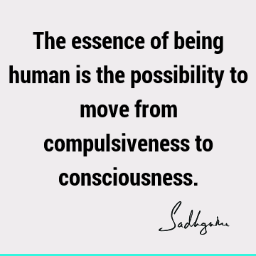The essence of being human is the possibility to move from compulsiveness to