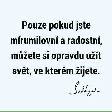 Pouze pokud jste mírumilovní a radostní, můžete si opravdu užít svět, ve kterém ž