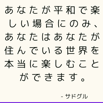 あなたが平和で楽しい場合にのみ、あなたはあなたが住んでいる世界を本当に楽しむことができます。