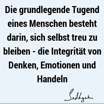 Die grundlegende Tugend eines Menschen besteht darin, sich selbst treu zu bleiben - die Integrität von Denken, Emotionen und H