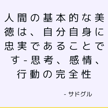 人間の基本的な美徳は、自分自身に忠実であることです-思考、感情、行動の完全性