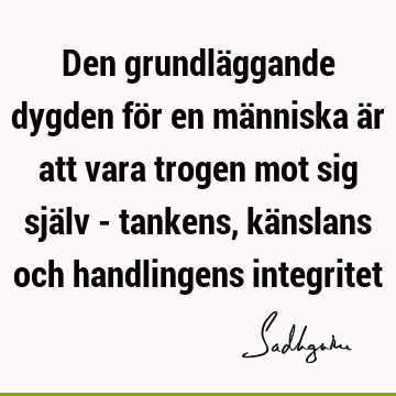 Den grundläggande dygden för en människa är att vara trogen mot sig själv - tankens, känslans och handlingens