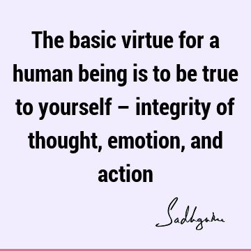 The basic virtue for a human being is to be true to yourself – integrity of thought, emotion, and