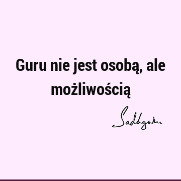 Guru nie jest osobą, ale możliwością