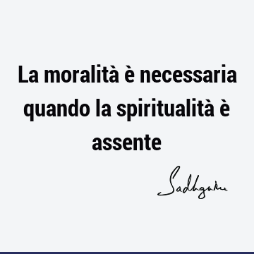 La moralità è necessaria quando la spiritualità è