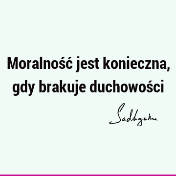 Moralność jest konieczna, gdy brakuje duchowoś