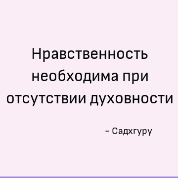 Нравственность необходима при отсутствии духовности