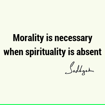 Morality is necessary when spirituality is