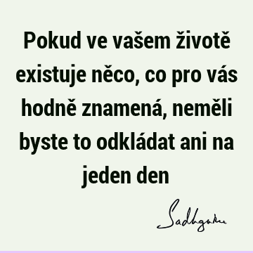 Pokud ve vašem životě existuje něco, co pro vás hodně znamená, neměli byste to odkládat ani na jeden