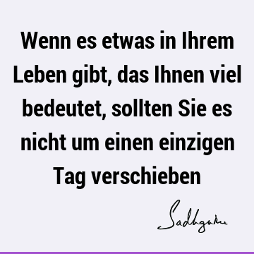 Wenn es etwas in Ihrem Leben gibt, das Ihnen viel bedeutet, sollten Sie es nicht um einen einzigen Tag