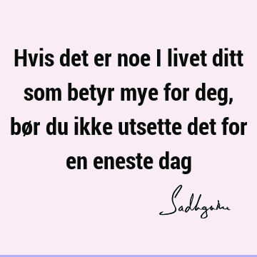 Hvis det er noe i livet ditt som betyr mye for deg, bør du ikke utsette det for en eneste