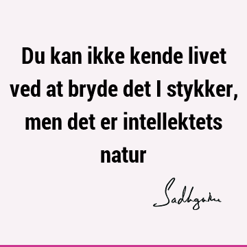 Du kan ikke kende livet ved at bryde det i stykker, men det er intellektets