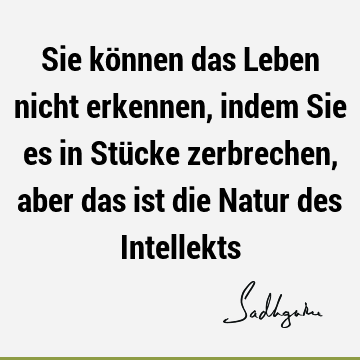 Sie können das Leben nicht erkennen, indem Sie es in Stücke zerbrechen, aber das ist die Natur des I