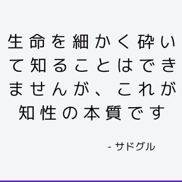 生命を細かく砕いて知ることはできませんが、これが知性の本質です