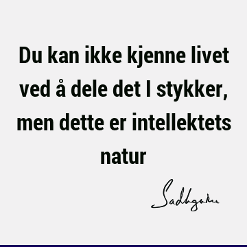 Du kan ikke kjenne livet ved å dele det i stykker, men dette er intellektets