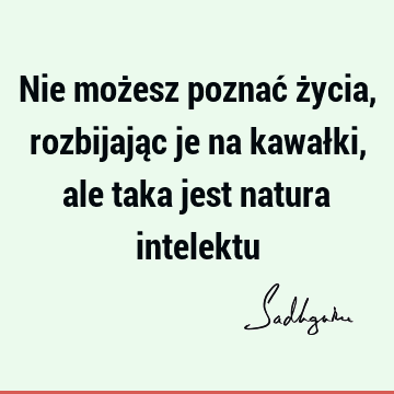 Nie możesz poznać życia, rozbijając je na kawałki, ale taka jest natura