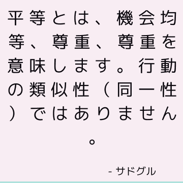 平等とは、機会均等、尊重、尊重を意味します。行動の類似性（同一性）ではありません。