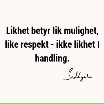 Likhet betyr lik mulighet, like respekt - ikke likhet  i