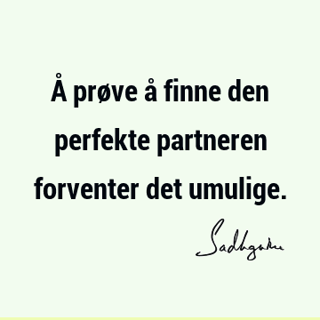 Å prøve å finne den perfekte partneren forventer det