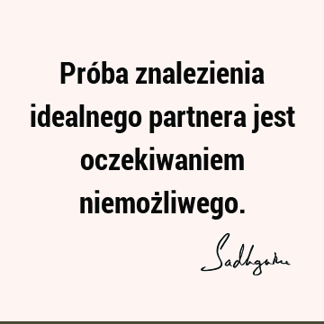 Próba znalezienia idealnego partnera jest oczekiwaniem niemoż