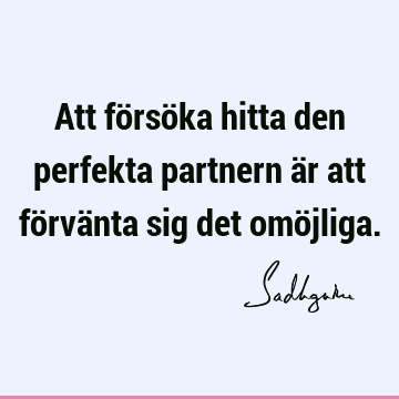 Att försöka hitta den perfekta partnern är att förvänta sig det omö