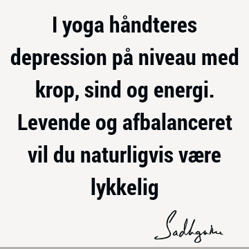 I yoga håndteres depression på niveau med krop, sind og energi. Levende og afbalanceret vil du naturligvis være