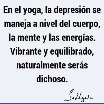 En el yoga, la depresión se maneja a nivel del cuerpo, la mente y las energías. Vibrante y equilibrado, naturalmente serás