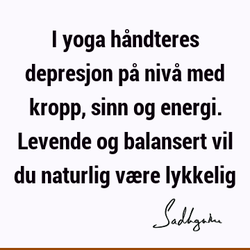 I yoga håndteres depresjon på nivå med kropp, sinn og energi. Levende og balansert vil du naturlig være